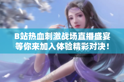 B站热血刺激战场直播盛宴等你来加入体验精彩对决！
