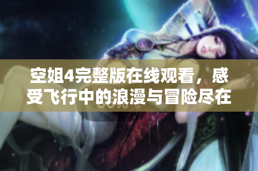 空姐4完整版在线观看，感受飞行中的浪漫与冒险尽在其中