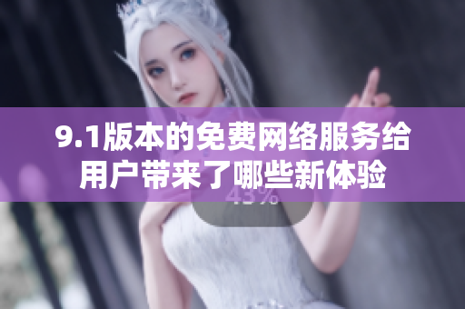 9.1版本的免费网络服务给用户带来了哪些新体验