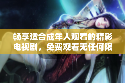 畅享适合成年人观看的精彩电视剧，免费观看无任何限制