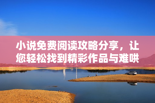 小说免费阅读攻略分享，让您轻松找到精彩作品与难哄故事
