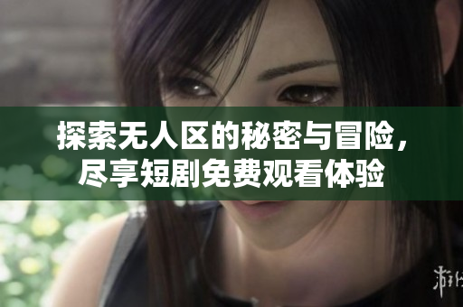 探索无人区的秘密与冒险，尽享短剧免费观看体验