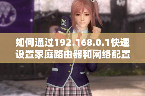 如何通过192.168.0.1快速设置家庭路由器和网络配置