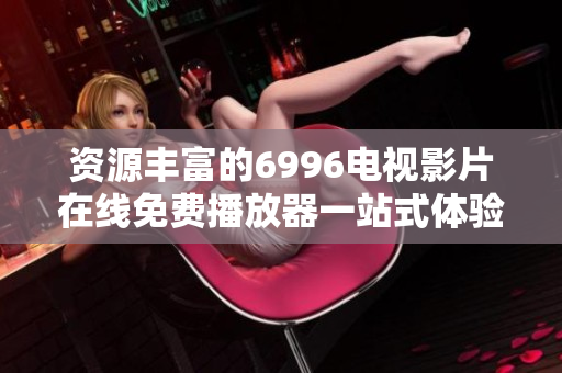 资源丰富的6996电视影片在线免费播放器一站式体验