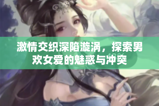 激情交织深陷漩涡，探索男欢女爱的魅惑与冲突