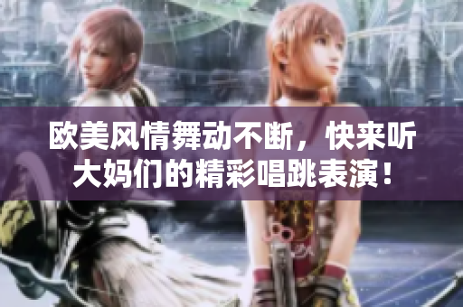 欧美风情舞动不断，快来听大妈们的精彩唱跳表演！