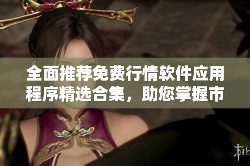 全面推荐免费行情软件应用程序精选合集，助您掌握市场动态