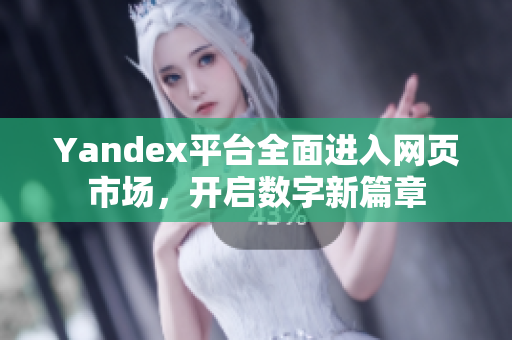 Yandex平台全面进入网页市场，开启数字新篇章