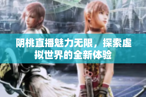 阴桃直播魅力无限，探索虚拟世界的全新体验