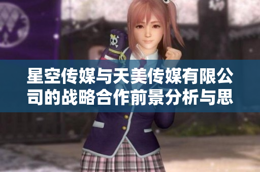 星空传媒与天美传媒有限公司的战略合作前景分析与思考