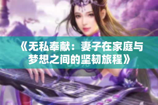 《无私奉献：妻子在家庭与梦想之间的坚韧旅程》