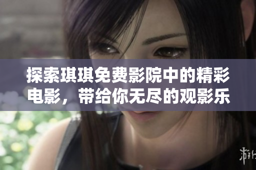 探索琪琪免费影院中的精彩电影，带给你无尽的观影乐趣与选择