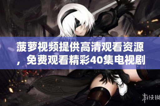 菠萝视频提供高清观看资源，免费观看精彩40集电视剧