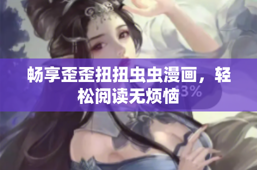 畅享歪歪扭扭虫虫漫画，轻松阅读无烦恼