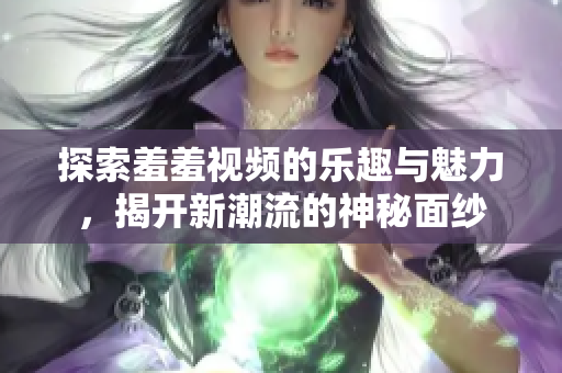 探索羞羞视频的乐趣与魅力，揭开新潮流的神秘面纱