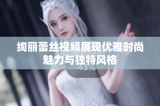 绚丽蕾丝视频展现优雅时尚魅力与独特风格
