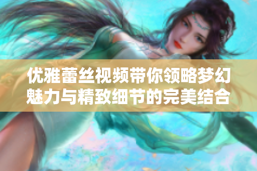 优雅蕾丝视频带你领略梦幻魅力与精致细节的完美结合