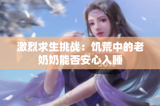 激烈求生挑战：饥荒中的老奶奶能否安心入睡