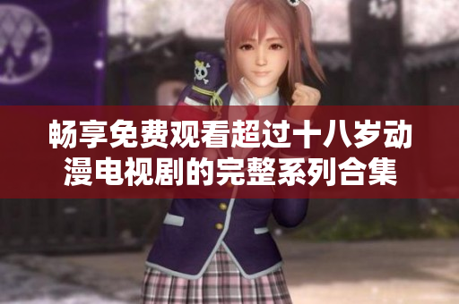 畅享免费观看超过十八岁动漫电视剧的完整系列合集