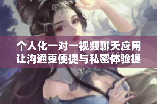 个人化一对一视频聊天应用让沟通更便捷与私密体验提升