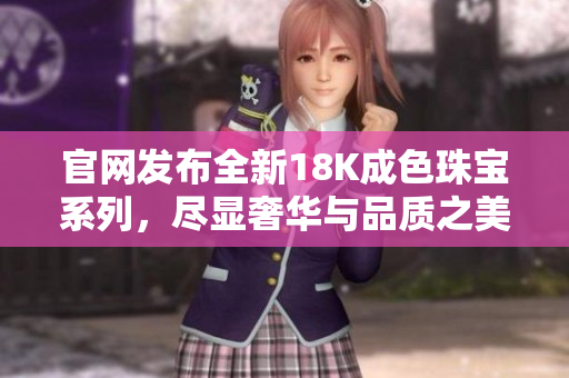 官网发布全新18K成色珠宝系列，尽显奢华与品质之美