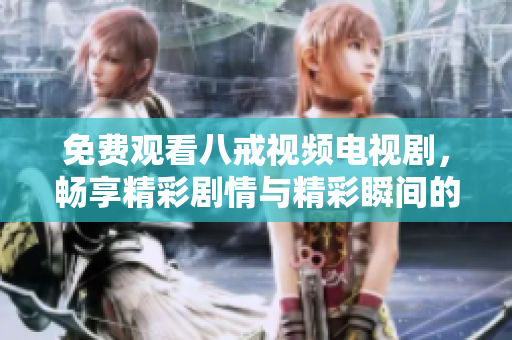 免费观看八戒视频电视剧，畅享精彩剧情与精彩瞬间的最佳平台