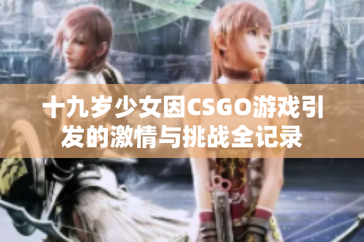 十九岁少女因CSGO游戏引发的激情与挑战全记录