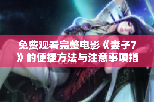 免费观看完整电影《妻子7》的便捷方法与注意事项指南