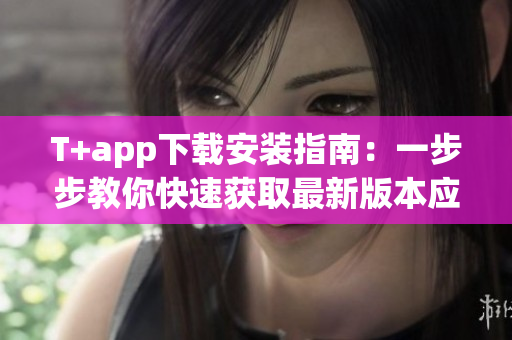 T+app下载安装指南：一步步教你快速获取最新版本应用