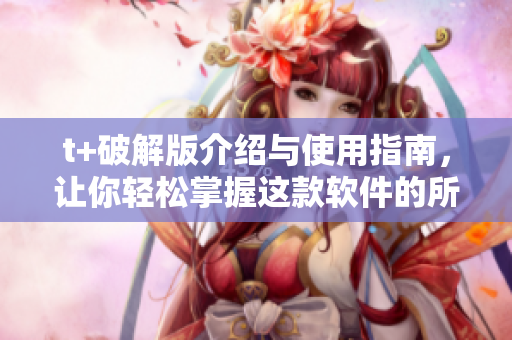t+破解版介绍与使用指南，让你轻松掌握这款软件的所有功能