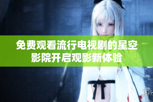 免费观看流行电视剧的星空影院开启观影新体验