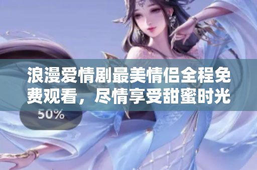 浪漫爱情剧最美情侣全程免费观看，尽情享受甜蜜时光