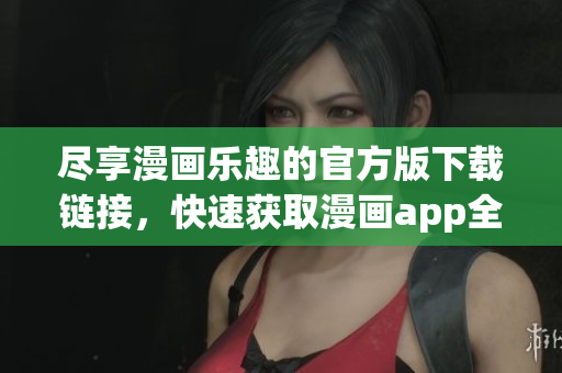 尽享漫画乐趣的官方版下载链接，快速获取漫画app全新体验