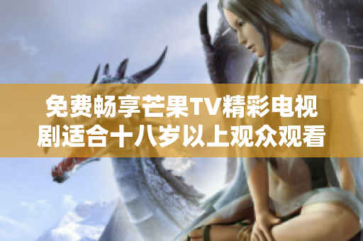 免费畅享芒果TV精彩电视剧适合十八岁以上观众观看