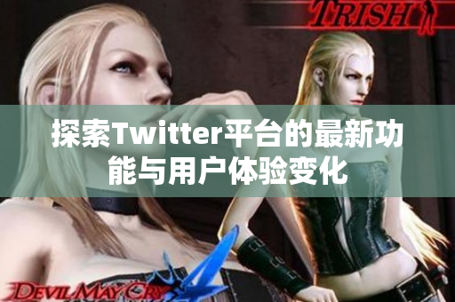 探索Twitter平台的最新功能与用户体验变化
