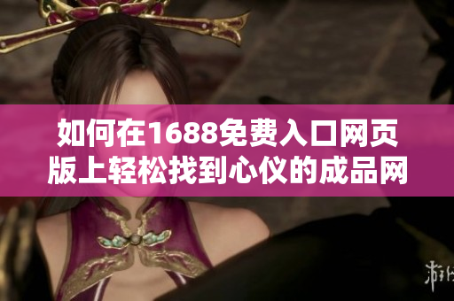如何在1688免费入口网页版上轻松找到心仪的成品网站指南