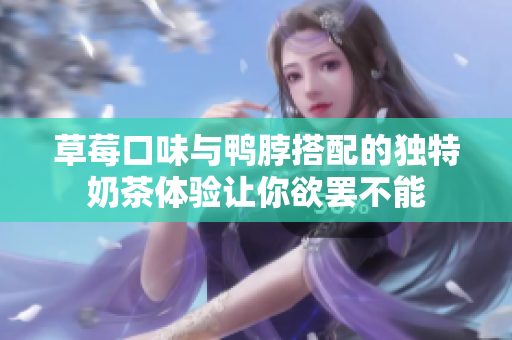 草莓口味与鸭脖搭配的独特奶茶体验让你欲罢不能