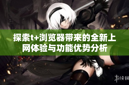 探索t+浏览器带来的全新上网体验与功能优势分析