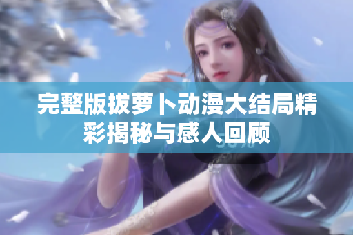 完整版拔萝卜动漫大结局精彩揭秘与感人回顾