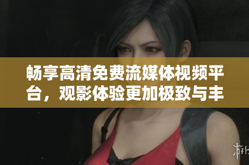 畅享高清免费流媒体视频平台，观影体验更加极致与丰富