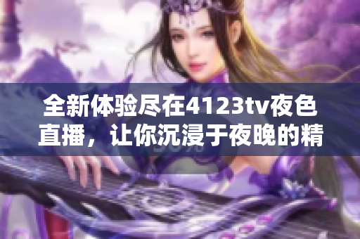 全新体验尽在4123tv夜色直播，让你沉浸于夜晚的精彩时光
