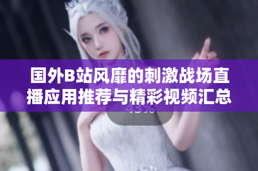 国外B站风靡的刺激战场直播应用推荐与精彩视频汇总