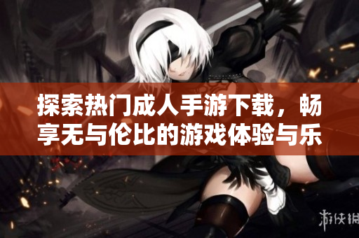 探索热门成人手游下载，畅享无与伦比的游戏体验与乐趣