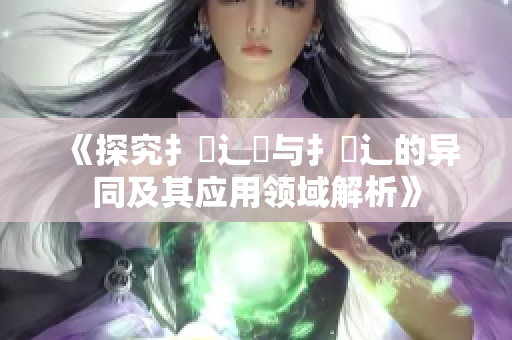 《探究扌喿辶畑与扌喿辶的异同及其应用领域解析》