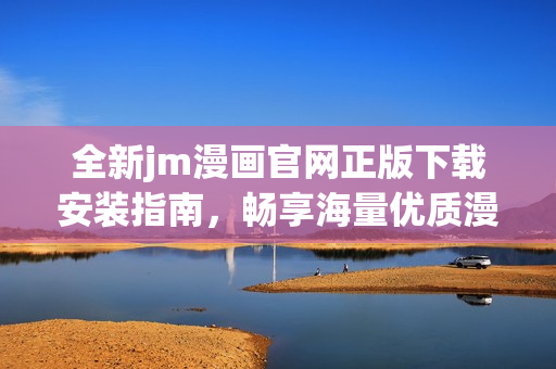 全新jm漫画官网正版下载安装指南，畅享海量优质漫画资源