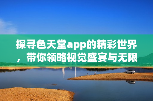 探寻色天堂app的精彩世界，带你领略视觉盛宴与无限创意