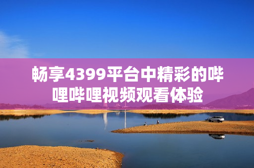 畅享4399平台中精彩的哔哩哔哩视频观看体验