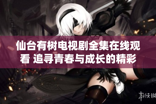 仙台有树电视剧全集在线观看 追寻青春与成长的精彩故事