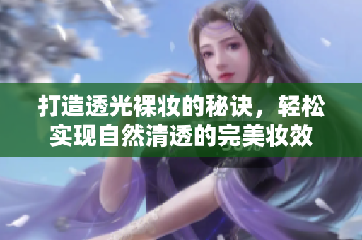 打造透光裸妆的秘诀，轻松实现自然清透的完美妆效