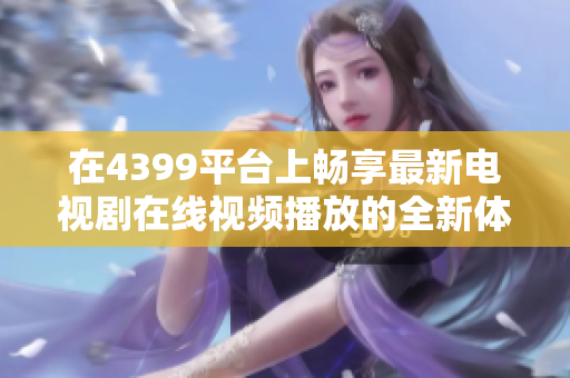 在4399平台上畅享最新电视剧在线视频播放的全新体验